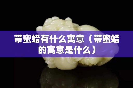 带蜜蜡有什么寓意（带蜜蜡的寓意是什么）