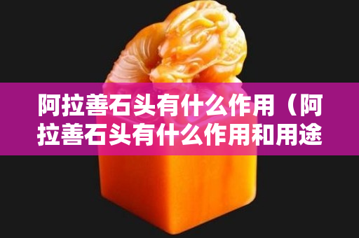阿拉善石头有什么作用（阿拉善石头有什么作用和用途）