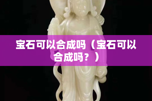 宝石可以合成吗（宝石可以合成吗？）