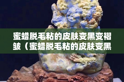 蜜蜡脱毛粘的皮肤变黑变褶皱（蜜蜡脱毛粘的皮肤变黑变褶皱正常吗）