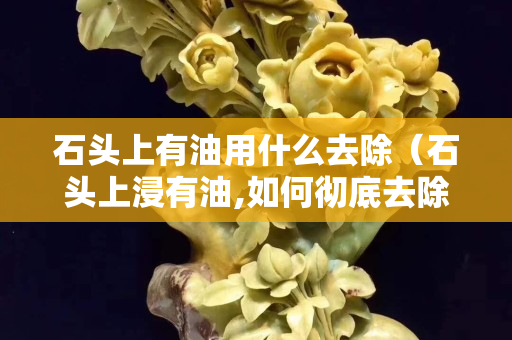 石头上有油用什么去除（石头上浸有油,如何彻底去除）