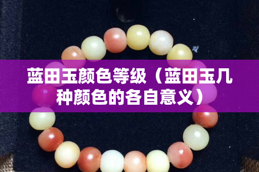 蓝田玉颜色等级（蓝田玉几种颜色的各自意义）