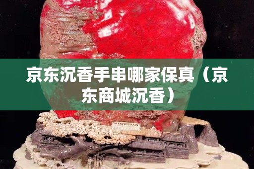 京东沉香手串哪家保真（京东商城沉香）