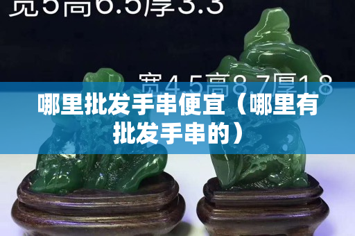 哪里批发手串便宜（哪里有批发手串的）