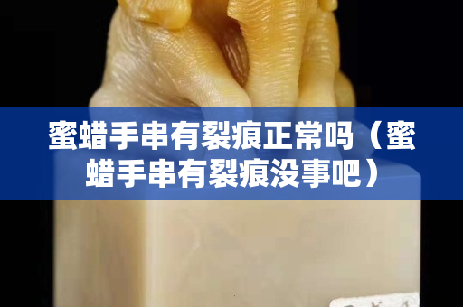 蜜蜡手串有裂痕正常吗（蜜蜡手串有裂痕没事吧）