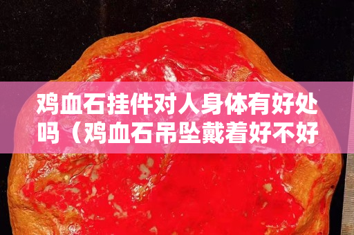 鸡血石挂件对人身体有好处吗（鸡血石吊坠戴着好不好）