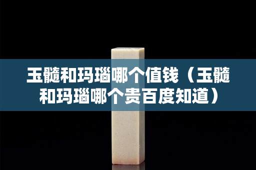 玉髓和玛瑙哪个值钱（玉髓和玛瑙哪个贵百度知道）