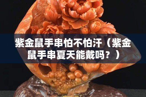 紫金鼠手串怕不怕汗（紫金鼠手串夏天能戴吗？）