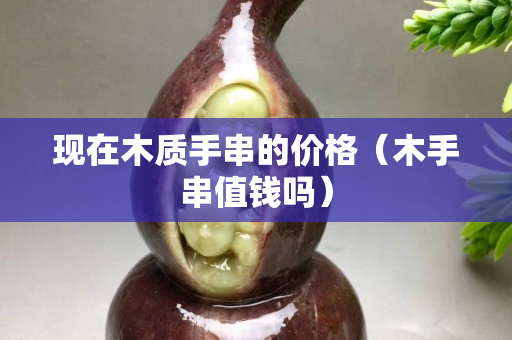 现在木质手串的价格（木手串值钱吗）