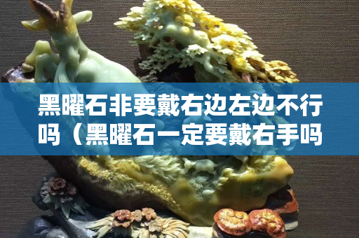 黑曜石非要戴右边左边不行吗（黑曜石一定要戴右手吗）