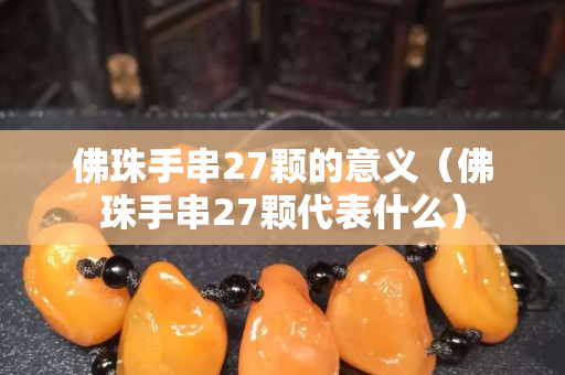 佛珠手串27颗的意义（佛珠手串27颗代表什么）