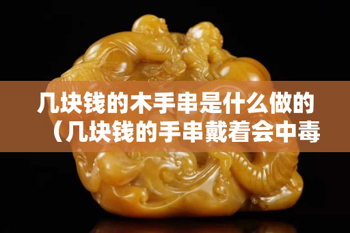 几块钱的木手串是什么做的（几块钱的手串戴着会中毒吗）