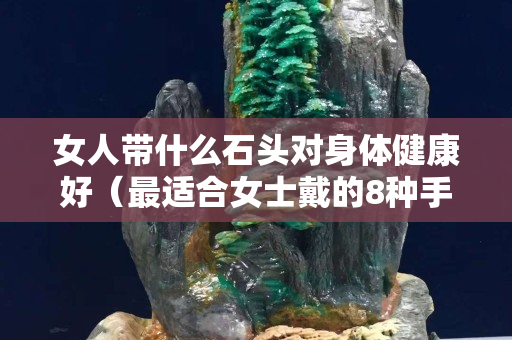 女人带什么石头对身体健康好（最适合女士戴的8种手串）