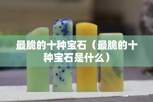 最脆的十种宝石（最脆的十种宝石是什么）