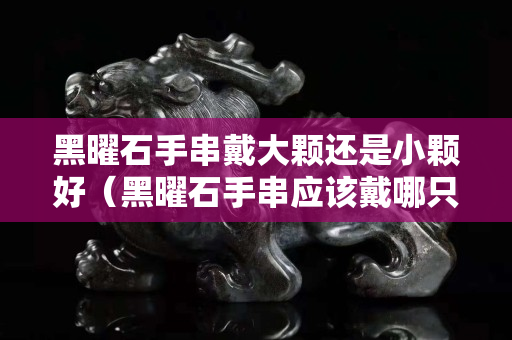 黑曜石手串戴大颗还是小颗好（黑曜石手串应该戴哪只手）