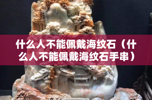 什么人不能佩戴海纹石（什么人不能佩戴海纹石手串）