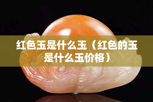 红色玉是什么玉（红色的玉是什么玉价格）