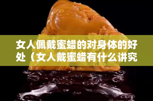 女人佩戴蜜蜡的对身体的好处（女人戴蜜蜡有什么讲究）