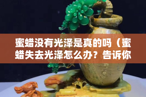 蜜蜡没有光泽是真的吗（蜜蜡失去光泽怎么办？告诉你个小妙招）