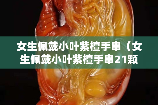 女生佩戴小叶紫檀手串（女生佩戴小叶紫檀手串21颗）