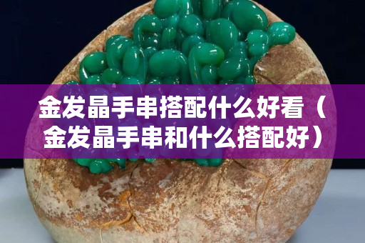 金发晶手串搭配什么好看（金发晶手串和什么搭配好）