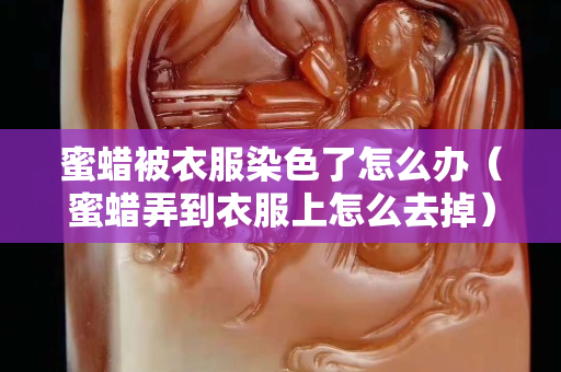 蜜蜡被衣服染色了怎么办（蜜蜡弄到衣服上怎么去掉）