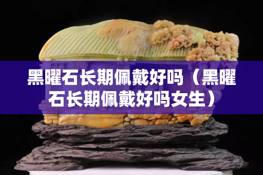 黑曜石长期佩戴好吗（黑曜石长期佩戴好吗女生）