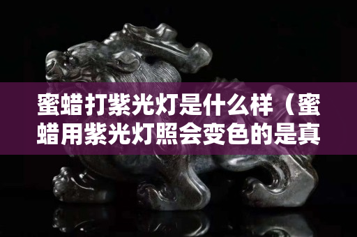 蜜蜡打紫光灯是什么样（蜜蜡用紫光灯照会变色的是真假）