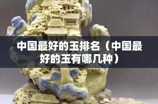 中国最好的玉排名（中国最好的玉有哪几种）