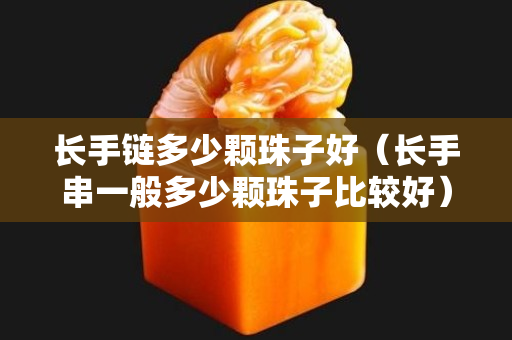 长手链多少颗珠子好（长手串一般多少颗珠子比较好）
