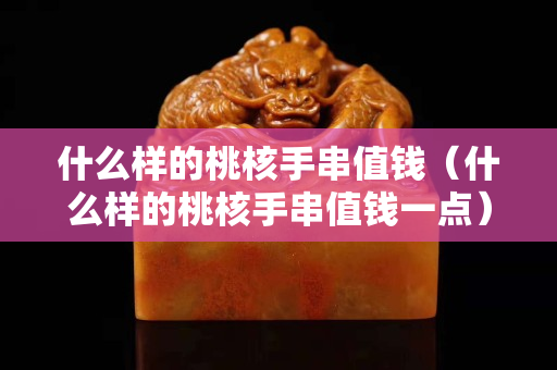 什么样的桃核手串值钱（什么样的桃核手串值钱一点）