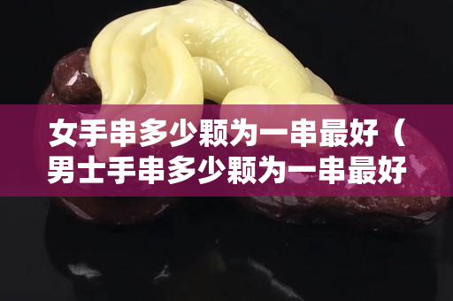 女手串多少颗为一串最好（男士手串多少颗为一串最好）
