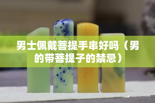 男士佩戴菩提手串好吗（男的带菩提子的禁忌）