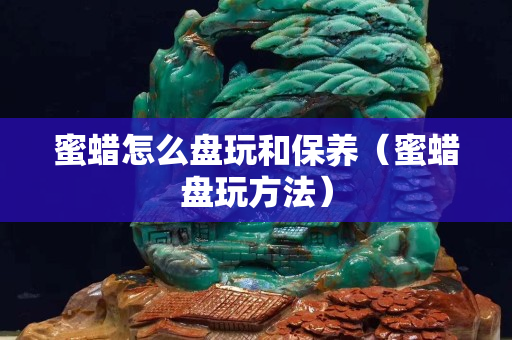 蜜蜡怎么盘玩和保养（蜜蜡盘玩方法）