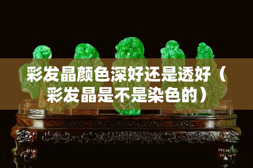 彩发晶颜色深好还是透好（彩发晶是不是染色的）