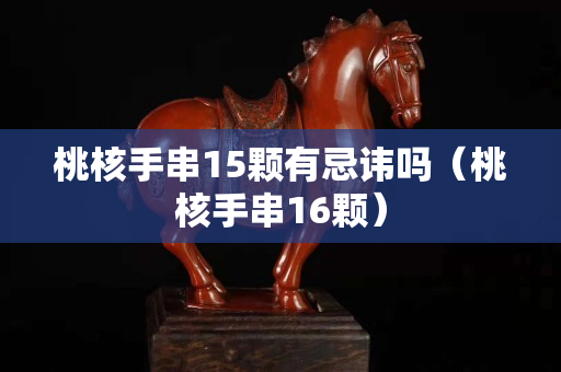 桃核手串15颗有忌讳吗（桃核手串16颗）