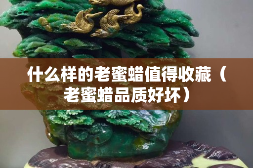 什么样的老蜜蜡值得收藏（老蜜蜡品质好坏）