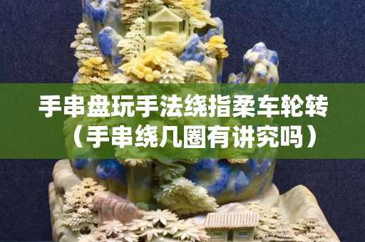 手串盘玩手法绕指柔车轮转（手串绕几圈有讲究吗）
