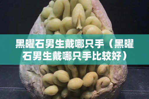 黑曜石男生戴哪只手（黑曜石男生戴哪只手比较好）