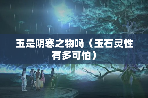 玉是阴寒之物吗（玉石灵性有多可怕）