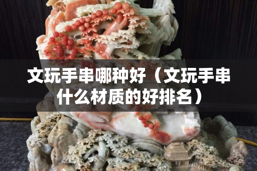 文玩手串哪种好（文玩手串什么材质的好排名）