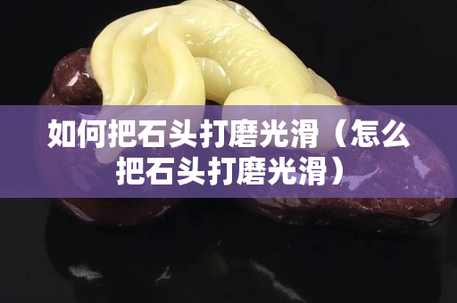 如何把石头打磨光滑（怎么把石头打磨光滑）