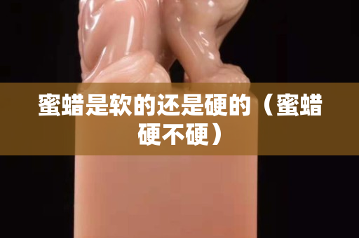 蜜蜡是软的还是硬的（蜜蜡硬不硬）