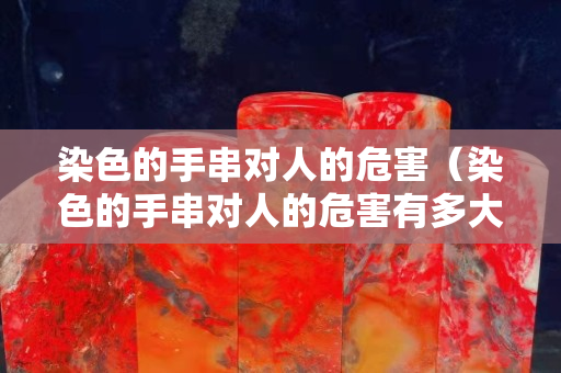 染色的手串对人的危害（染色的手串对人的危害有多大）