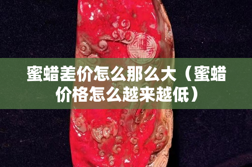 蜜蜡差价怎么那么大（蜜蜡价格怎么越来越低）