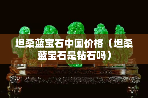 坦桑蓝宝石中国价格（坦桑蓝宝石是钻石吗）