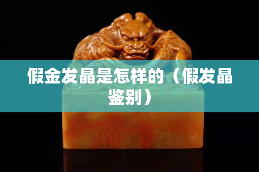 假金发晶是怎样的（假发晶鉴别）