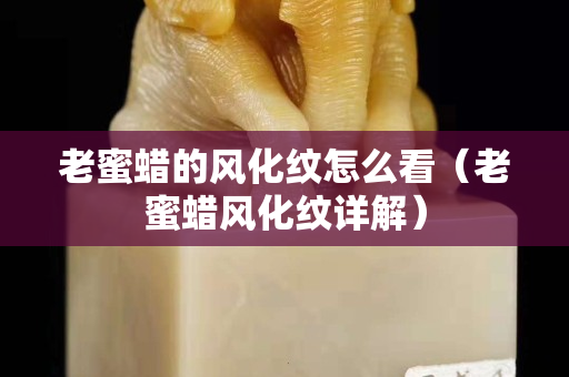 老蜜蜡的风化纹怎么看（老蜜蜡风化纹详解）