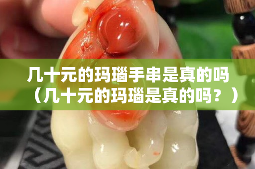 几十元的玛瑙手串是真的吗（几十元的玛瑙是真的吗？）
