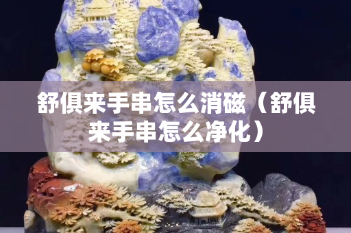 舒俱来手串怎么消磁（舒俱来手串怎么净化）